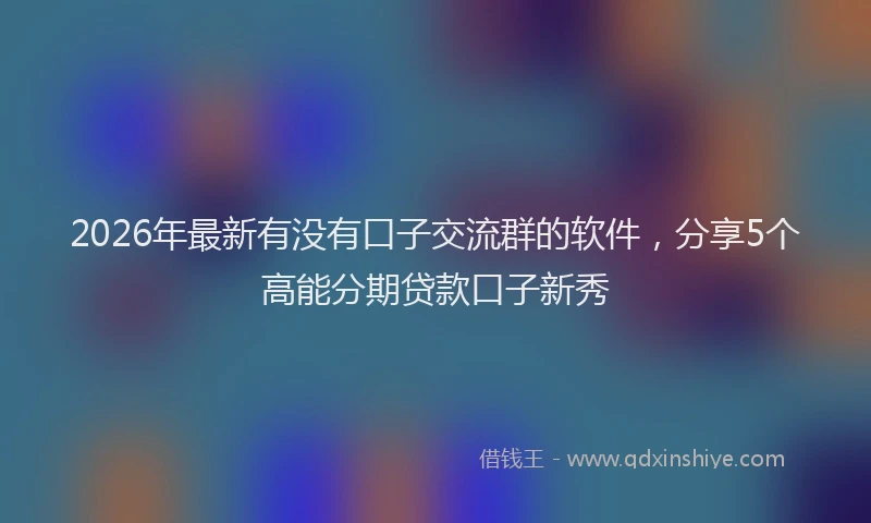 2026年最新有没有口子交流群的软件，分享5个高能分期贷款口子新秀