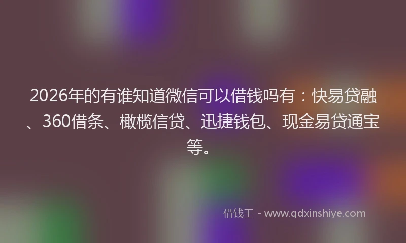 2026年的有谁知道微信可以借钱吗有：快易贷融、360借条、橄榄信贷、迅捷钱包、现金易贷通宝等。
