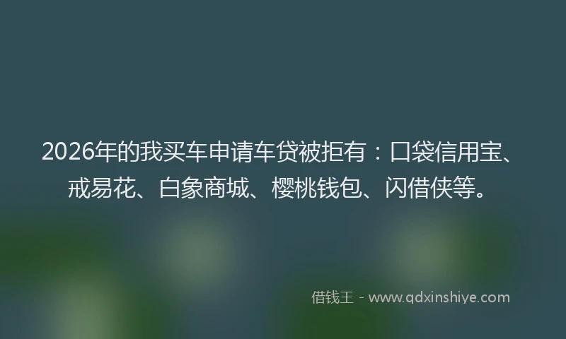 2026年的我买车申请车贷被拒有：口袋信用宝、戒易花、白象商城、樱桃钱包、闪借侠等。