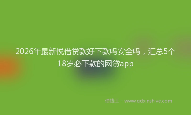 2026年最新悦借贷款好下款吗安全吗，汇总5个18岁必下款的网贷app