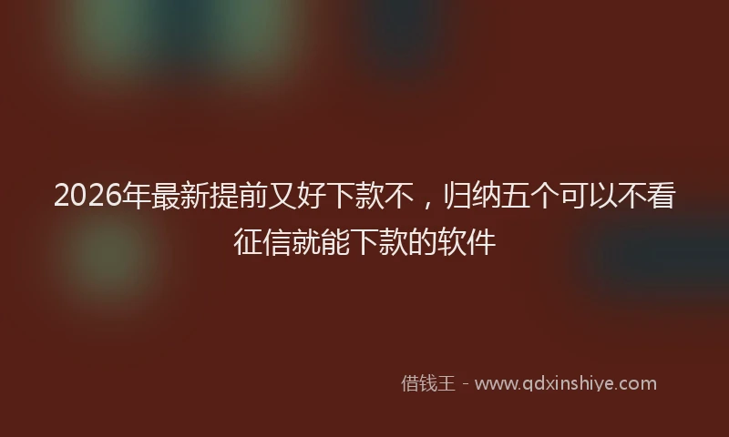 2026年最新提前又好下款不，归纳五个可以不看征信就能下款的软件