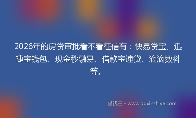 2026年的房贷审批看不看征信有：快易贷宝、迅捷宝钱包、现金秒融易、借款宝速贷、滴滴数科等。