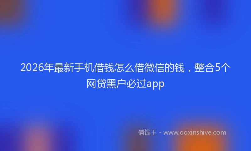 2026年最新手机借钱怎么借微信的钱，整合5个网贷黑户必过app