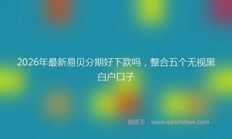 2026年最新易贝分期好下款吗，整合五个无视黑白户口子