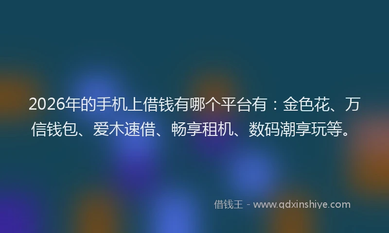 2026年的手机上借钱有哪个平台有：金色花、万信钱包、爱木速借、畅享租机、数码潮享玩等。
