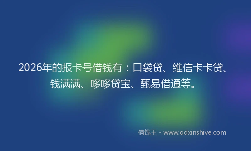 2026年的报卡号借钱有：口袋贷、维信卡卡贷、钱满满、哆哆贷宝、甄易借通等。