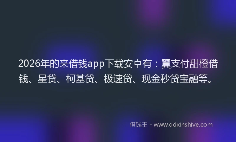 2026年的来借钱app下载安卓有：翼支付甜橙借钱、星贷、柯基贷、极速贷、现金秒贷宝融等。