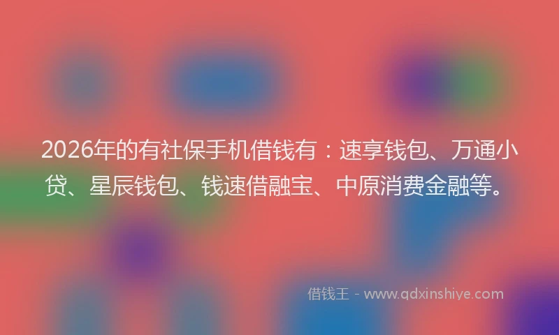 2026年的有社保手机借钱有：速享钱包、万通小贷、星辰钱包、钱速借融宝、中原消费金融等。