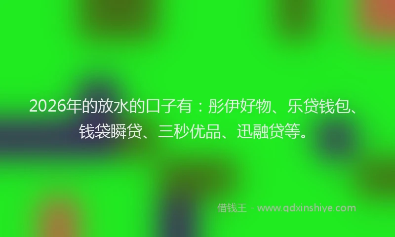 2026年的放水的口子有：彤伊好物、乐贷钱包、钱袋瞬贷、三秒优品、迅融贷等。