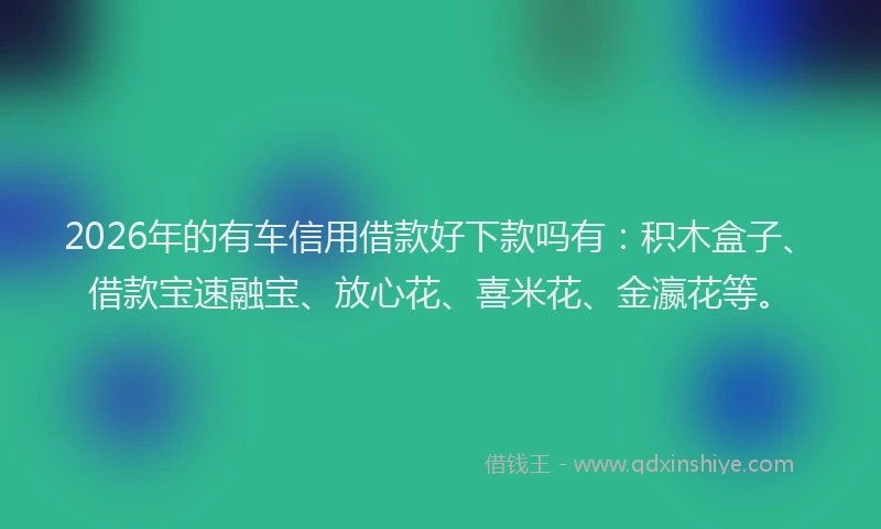 2026年的有车信用借款好下款吗有：积木盒子、借款宝速融宝、放心花、喜米花、金瀛花等。