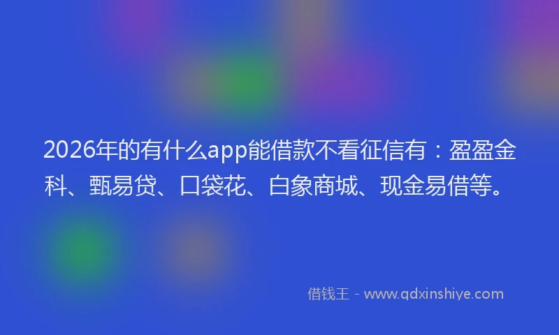 2026年的有什么app能借款不看征信有：盈盈金科、甄易贷、口袋花、白象商城、现金易借等。
