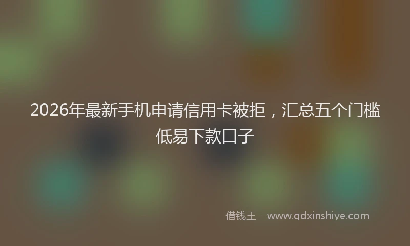 2026年最新手机申请信用卡被拒，汇总五个门槛低易下款口子