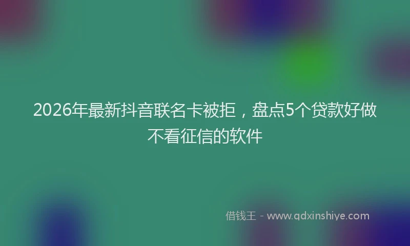 2026年最新抖音联名卡被拒，盘点5个贷款好做不看征信的软件