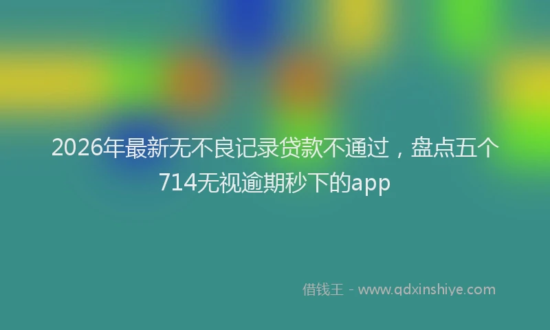 2026年最新无不良记录贷款不通过，盘点五个714无视逾期秒下的app