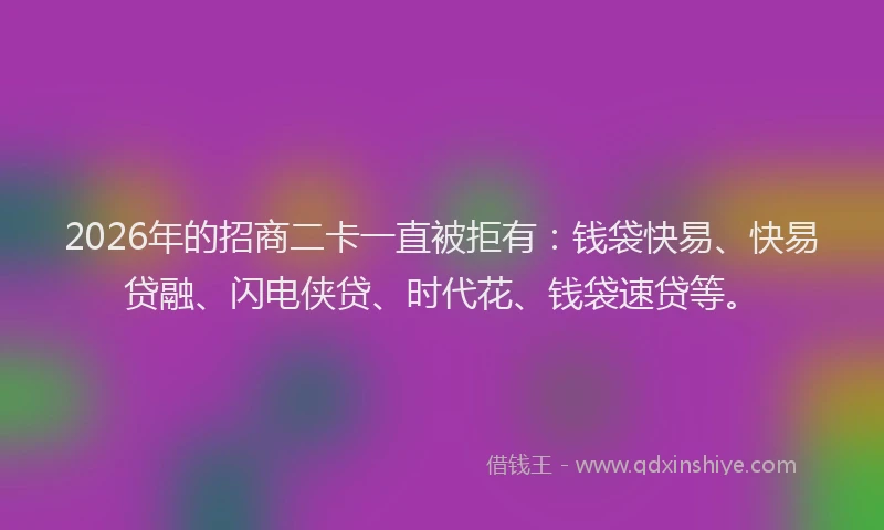 2026年的招商二卡一直被拒有：钱袋快易、快易贷融、闪电侠贷、时代花、钱袋速贷等。