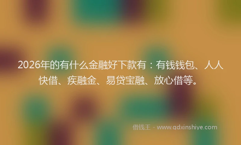 2026年的有什么金融好下款有：有钱钱包、人人快借、疾融金、易贷宝融、放心借等。