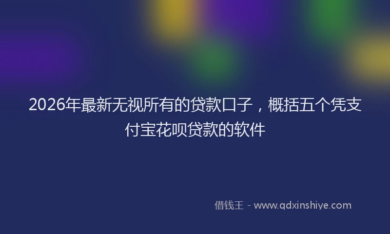 2026年最新无视所有的贷款口子，概括五个凭支付宝花呗贷款的软件