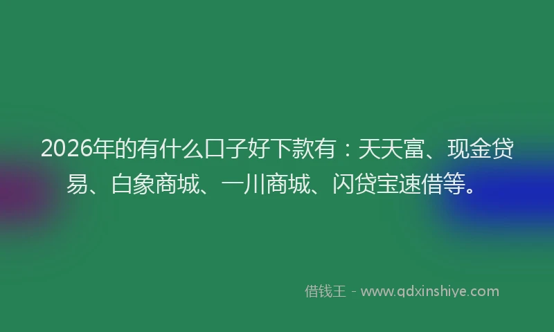 2026年的有什么口子好下款有：天天富、现金贷易、白象商城、一川商城、闪贷宝速借等。