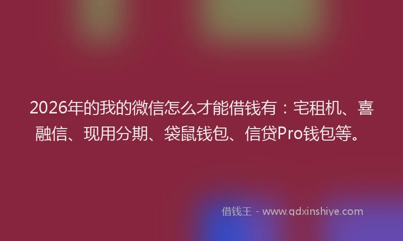 2026年的我的微信怎么才能借钱有：宅租机、喜融信、现用分期、袋鼠钱包、信贷Pro钱包等。