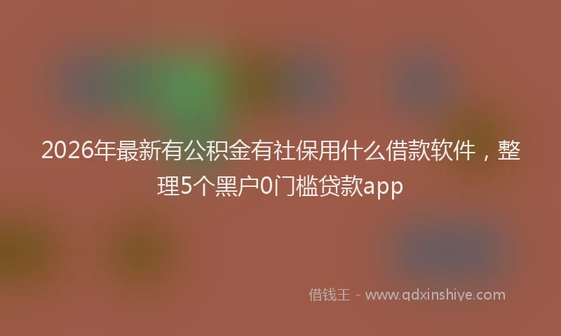 2026年最新有公积金有社保用什么借款软件，整理5个黑户0门槛贷款app