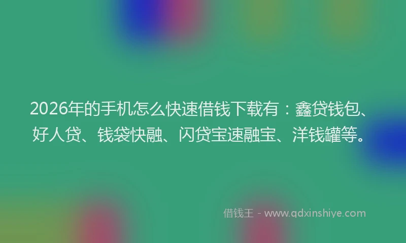 2026年的手机怎么快速借钱下载有：鑫贷钱包、好人贷、钱袋快融、闪贷宝速融宝、洋钱罐等。