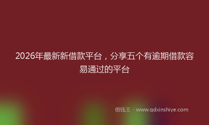 2026年最新新借款平台，分享五个有逾期借款容易通过的平台