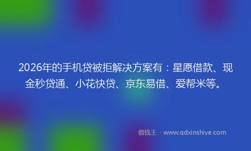 2026年的手机贷被拒解决方案有：星愿借款、现金秒贷通、小花快贷、京东易借、爱帮米等。