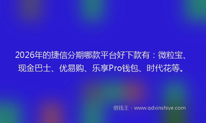 2026年的捷信分期哪款平台好下款有：微粒宝、现金巴士、优易购、乐享Pro钱包、时代花等。