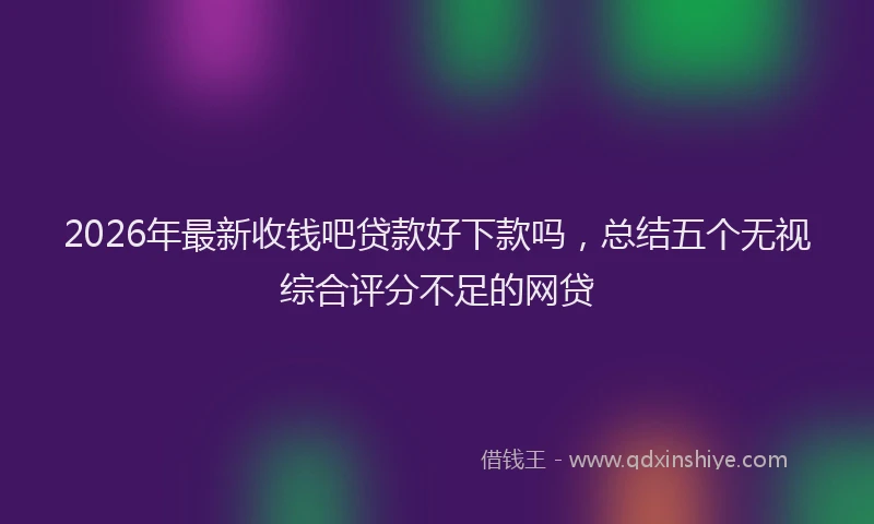 2026年最新收钱吧贷款好下款吗，总结五个无视综合评分不足的网贷