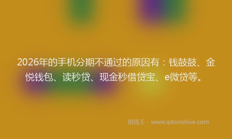 2026年的手机分期不通过的原因有：钱鼓鼓、金悦钱包、读秒贷、现金秒借贷宝、e微贷等。