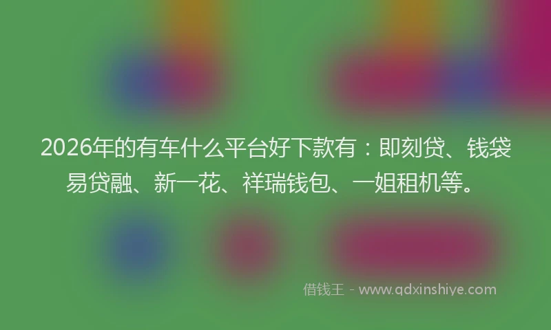 2026年的有车什么平台好下款有：即刻贷、钱袋易贷融、新一花、祥瑞钱包、一姐租机等。