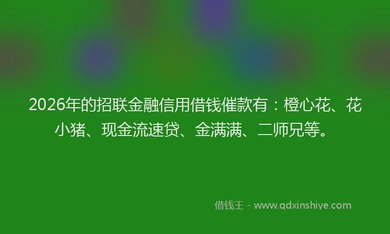 2026年的招联金融信用借钱催款有：橙心花、花小猪、现金流速贷、金满满、二师兄等。