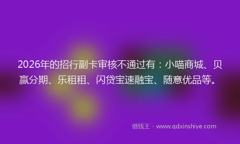 2026年的招行副卡审核不通过有：小喵商城、贝赢分期、乐租租、闪贷宝速融宝、随意优品等。
