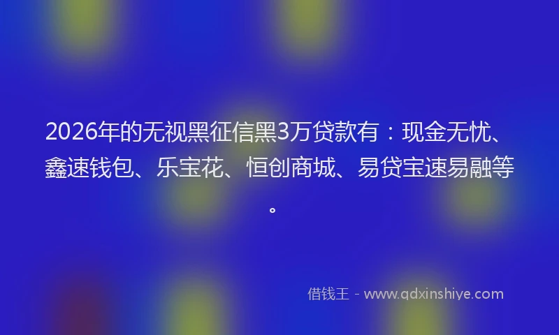 2026年的无视黑征信黑3万贷款有：现金无忧、鑫速钱包、乐宝花、恒创商城、易贷宝速易融等。