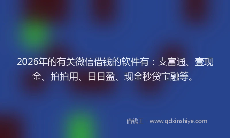 2026年的有关微信借钱的软件有：支富通、壹现金、拍拍用、日日盈、现金秒贷宝融等。