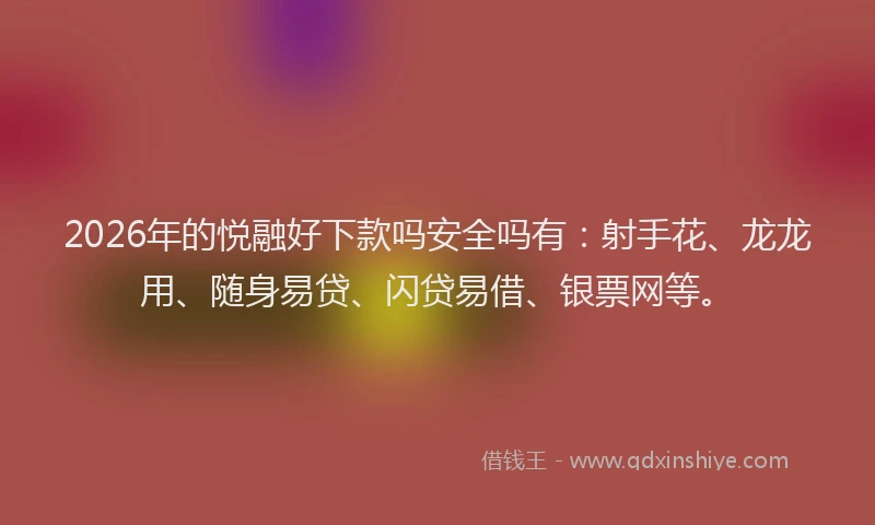 2026年的悦融好下款吗安全吗有：射手花、龙龙用、随身易贷、闪贷易借、银票网等。