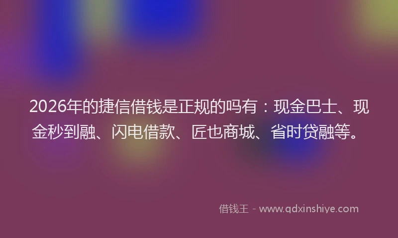 2026年的捷信借钱是正规的吗有：现金巴士、现金秒到融、闪电借款、匠也商城、省时贷融等。
