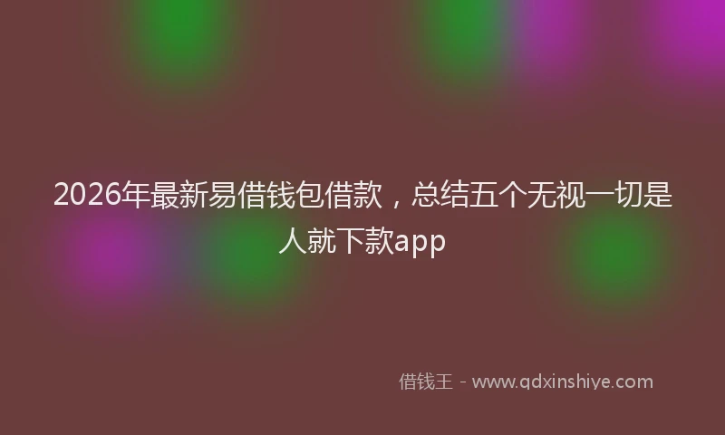 2026年最新易借钱包借款，总结五个无视一切是人就下款app