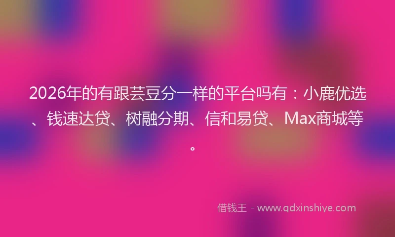 2026年的有跟芸豆分一样的平台吗有：小鹿优选、钱速达贷、树融分期、信和易贷、Max商城等。