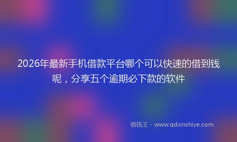 2026年最新手机借款平台哪个可以快速的借到钱呢，分享五个逾期必下款的软件