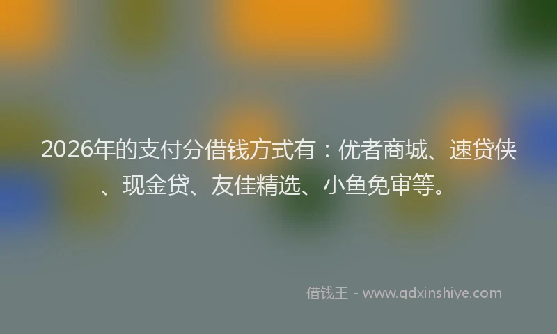2026年的支付分借钱方式有：优者商城、速贷侠、现金贷、友佳精选、小鱼免审等。