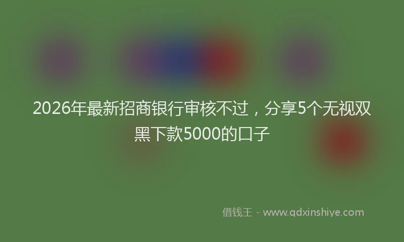 2026年最新招商银行审核不过，分享5个无视双黑下款5000的口子