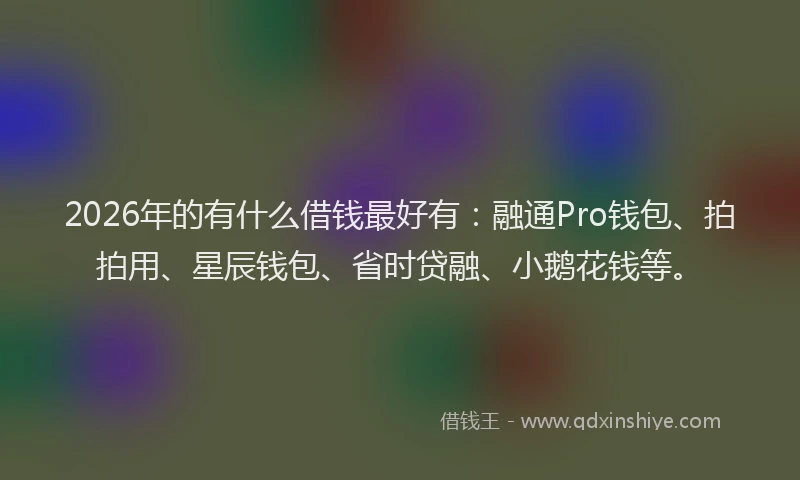 2026年的有什么借钱最好有：融通Pro钱包、拍拍用、星辰钱包、省时贷融、小鹅花钱等。