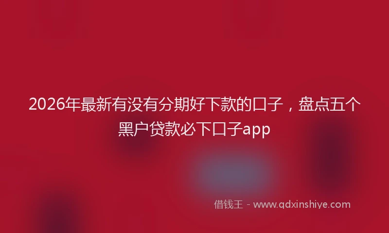 2026年最新有没有分期好下款的口子，盘点五个黑户贷款必下口子app