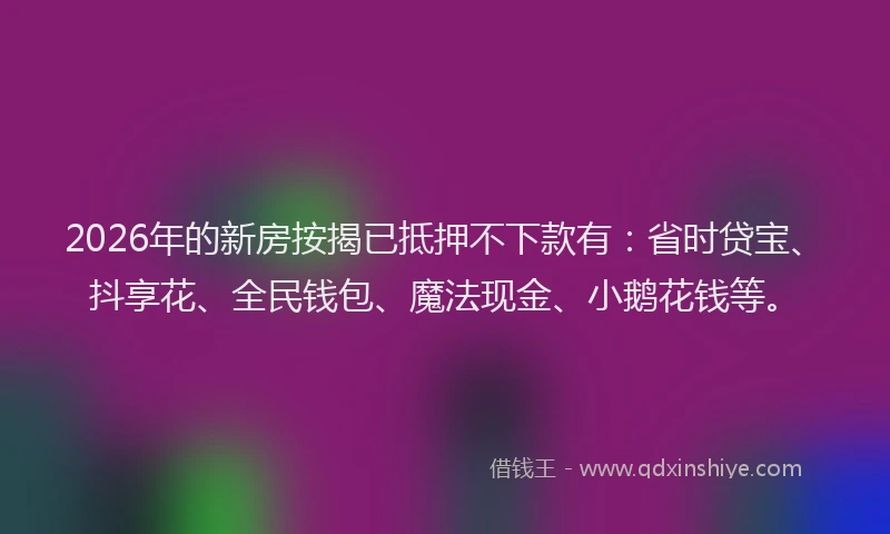 2026年的新房按揭已抵押不下款有：省时贷宝、抖享花、全民钱包、魔法现金、小鹅花钱等。