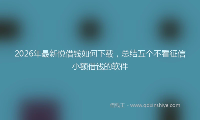 2026年最新悦借钱如何下载，总结五个不看征信小额借钱的软件