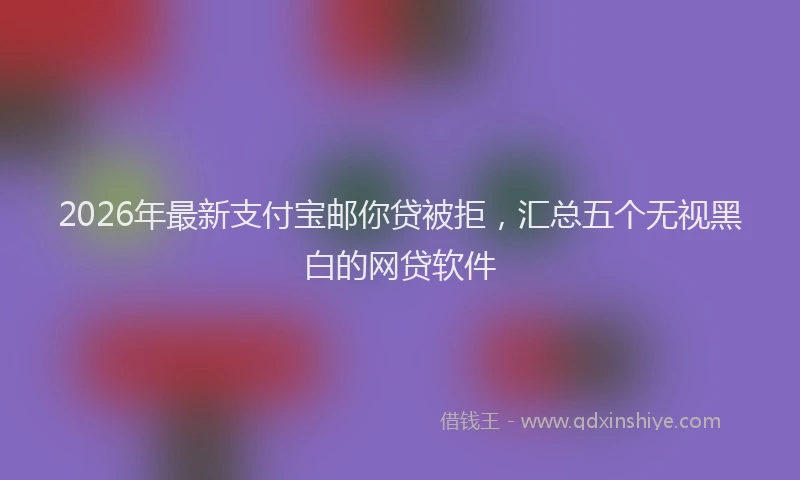 2026年最新支付宝邮你贷被拒，汇总五个无视黑白的网贷软件