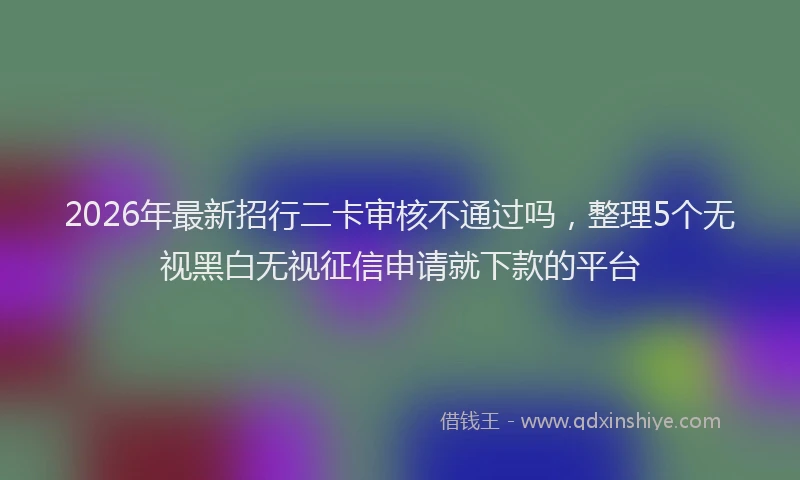 2026年最新招行二卡审核不通过吗，整理5个无视黑白无视征信申请就下款的平台