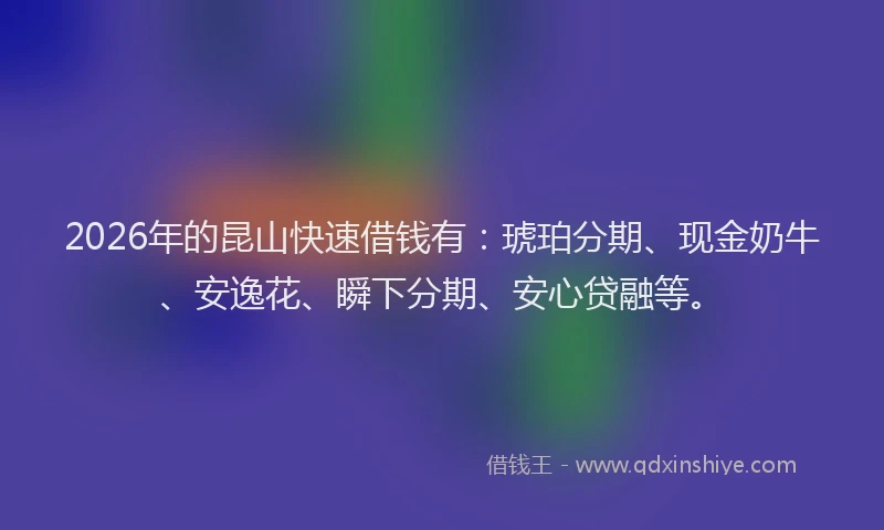 2026年的昆山快速借钱有：琥珀分期、现金奶牛、安逸花、瞬下分期、安心贷融等。