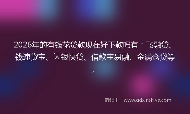 2026年的有钱花贷款现在好下款吗有：飞融贷、钱速贷宝、闪银快贷、借款宝易融、金满仓贷等。